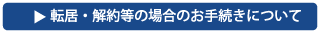 転居・解約等の場合のお手続きについて